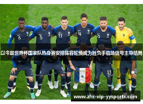 以今晨世界杯国家队热身赛安排阵容轮换成为胜负手临场信号主导结局