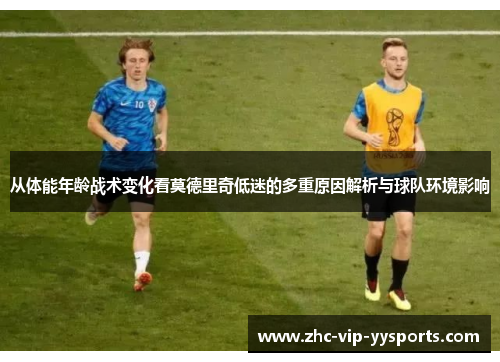 从体能年龄战术变化看莫德里奇低迷的多重原因解析与球队环境影响