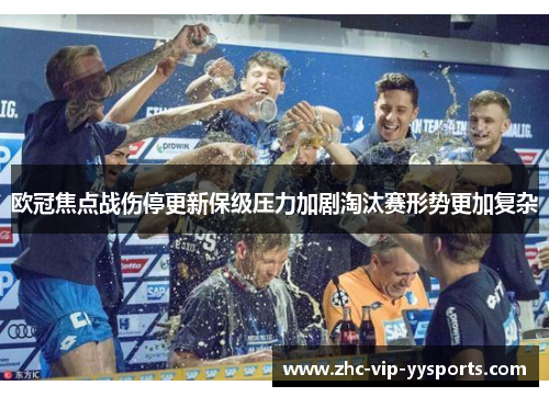 欧冠焦点战伤停更新保级压力加剧淘汰赛形势更加复杂