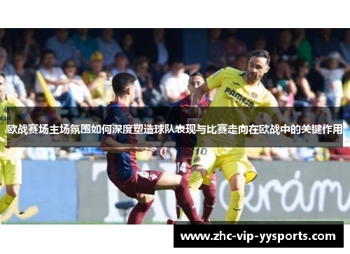 欧战赛场主场氛围如何深度塑造球队表现与比赛走向在欧战中的关键作用