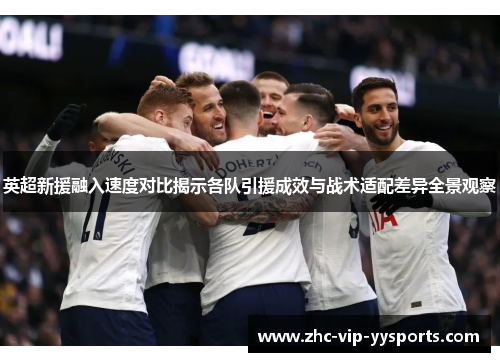英超新援融入速度对比揭示各队引援成效与战术适配差异全景观察 英超新援融入速度对比揭示各队引援成效与战术适配差异全景观察