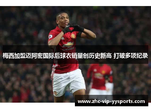 梅西加盟迈阿密国际后球衣销量创历史新高 打破多项纪录 梅西加盟迈阿密国际后球衣销量创历史新高 打破多项纪录