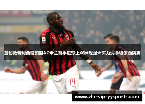 基督教普利西奇加盟AC米兰首季进球上双展现强大实力洗净切尔西阴霾