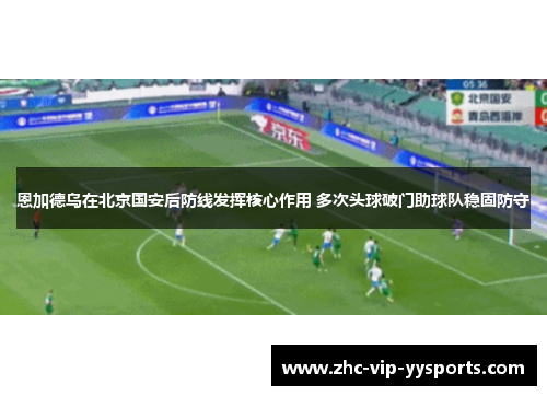 恩加德乌在北京国安后防线发挥核心作用 多次头球破门助球队稳固防守