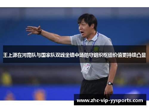 王上源在河南队与国家队双线坐镇中场防守组织枢纽价值更持续凸显